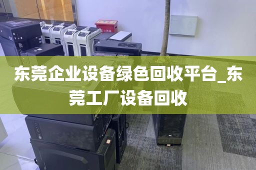 东莞企业设备绿色回收平台_东莞工厂设备回收