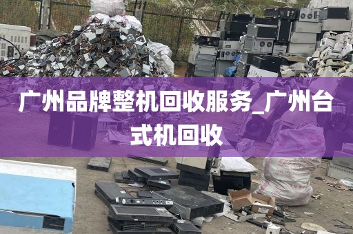 广州品牌整机回收服务_广州台式机回收