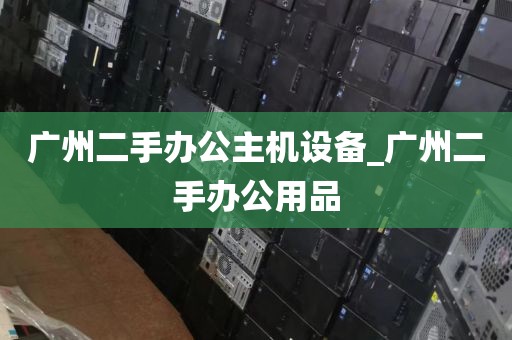广州二手办公主机设备_广州二手办公用品