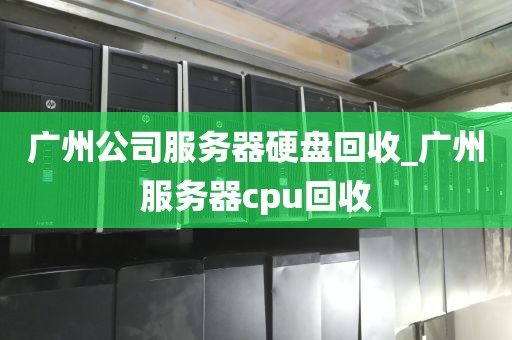 广州公司服务器硬盘回收_广州服务器cpu回收