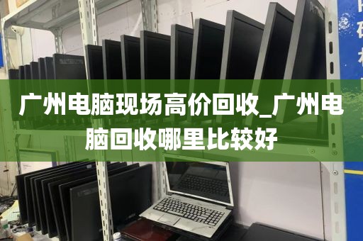 广州电脑现场高价回收_广州电脑回收哪里比较好