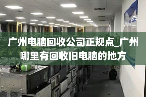 广州电脑回收公司正规点_广州哪里有回收旧电脑的地方
