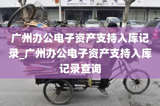 广州办公电子资产支持入库记录_广州办公电子资产支持入库记录查询