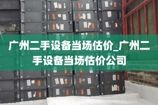 广州二手设备当场估价_广州二手设备当场估价公司