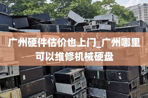 广州硬件估价也上门_广州哪里可以维修机械硬盘