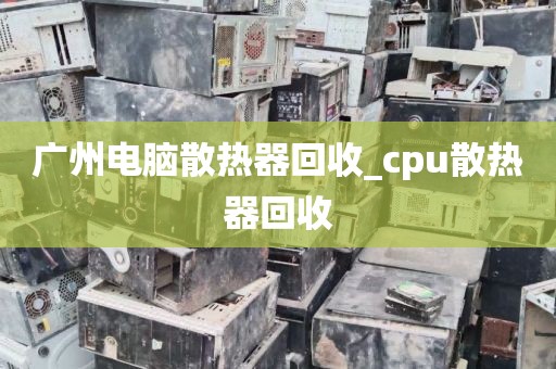 广州电脑散热器回收_cpu散热器回收