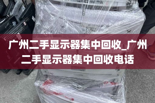 广州二手显示器集中回收_广州二手显示器集中回收电话