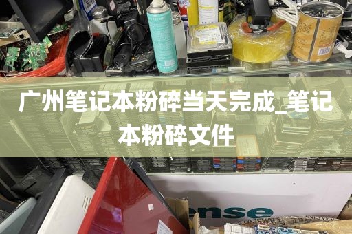 广州笔记本粉碎当天完成_笔记本粉碎文件