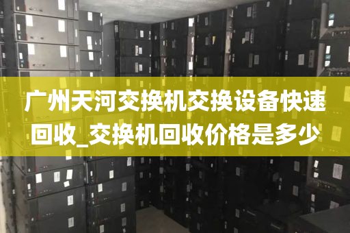 广州天河交换机交换设备快速回收_交换机回收价格是多少