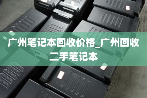 广州笔记本回收价格_广州回收二手笔记本