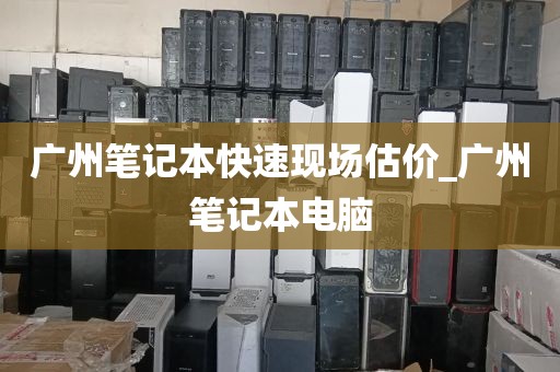 广州笔记本快速现场估价_广州笔记本电脑