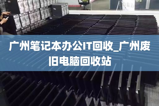 广州笔记本办公IT回收_广州废旧电脑回收站
