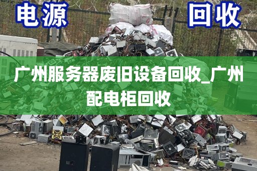 广州服务器废旧设备回收_广州配电柜回收