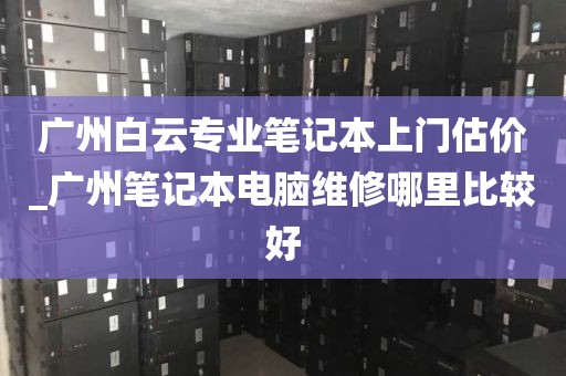 广州白云专业笔记本上门估价_广州笔记本电脑维修哪里比较好