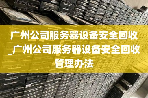 广州公司服务器设备安全回收_广州公司服务器设备安全回收管理办法