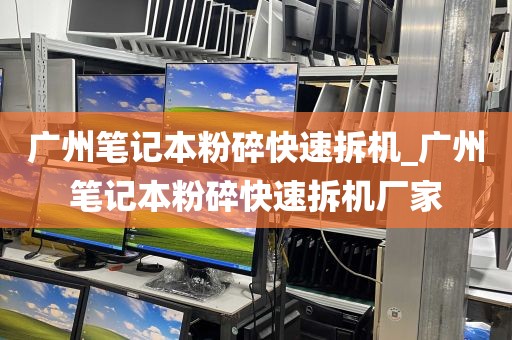 广州笔记本粉碎快速拆机_广州笔记本粉碎快速拆机厂家