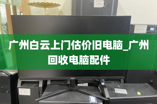 广州白云上门估价旧电脑_广州回收电脑配件
