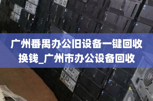 广州番禺办公旧设备一键回收换钱_广州市办公设备回收