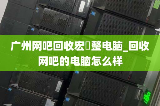 广州网吧回收宏碁整电脑_回收网吧的电脑怎么样