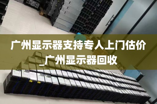 广州显示器支持专人上门估价_广州显示器回收
