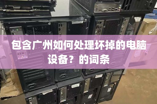 包含广州如何处理坏掉的电脑设备？的词条