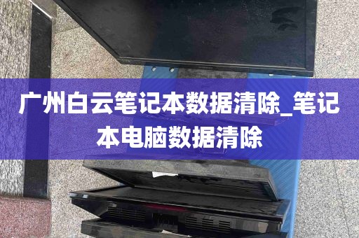 广州白云笔记本数据清除_笔记本电脑数据清除