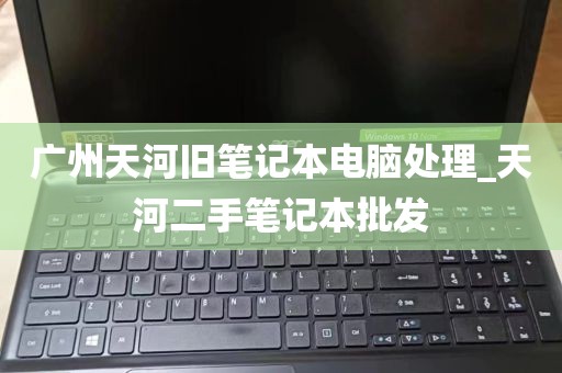 广州天河旧笔记本电脑处理_天河二手笔记本批发