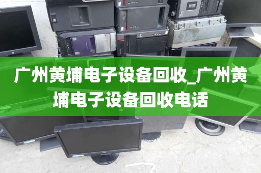 广州黄埔电子设备回收_广州黄埔电子设备回收电话