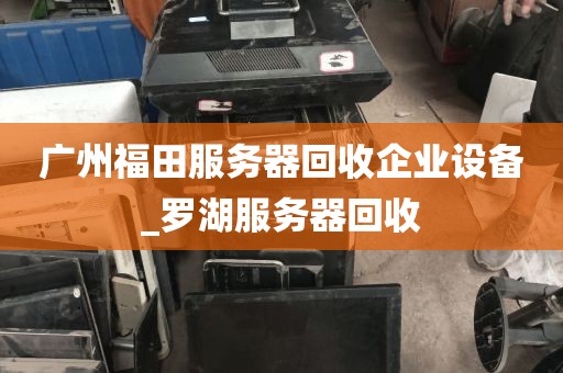 广州福田服务器回收企业设备_罗湖服务器回收