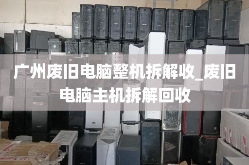 广州废旧电脑整机拆解收_废旧电脑主机拆解回收