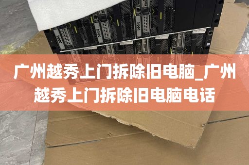 广州越秀上门拆除旧电脑_广州越秀上门拆除旧电脑电话