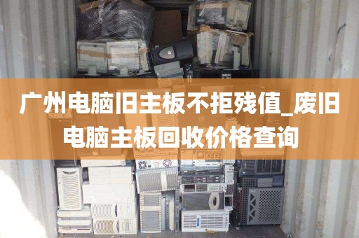 广州电脑旧主板不拒残值_废旧电脑主板回收价格查询
