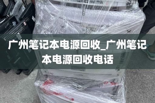 广州笔记本电源回收_广州笔记本电源回收电话