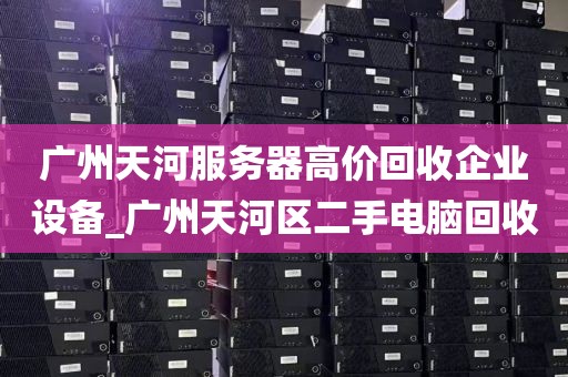 广州天河服务器高价回收企业设备_广州天河区二手电脑回收