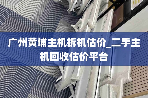 广州黄埔主机拆机估价_二手主机回收估价平台