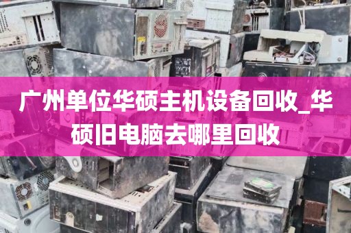 广州单位华硕主机设备回收_华硕旧电脑去哪里回收