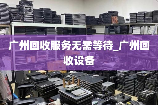 广州回收服务无需等待_广州回收设备