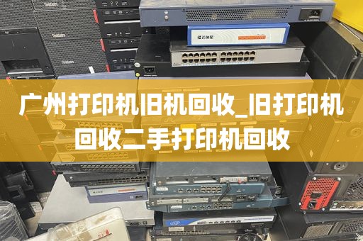 广州打印机旧机回收_旧打印机回收二手打印机回收