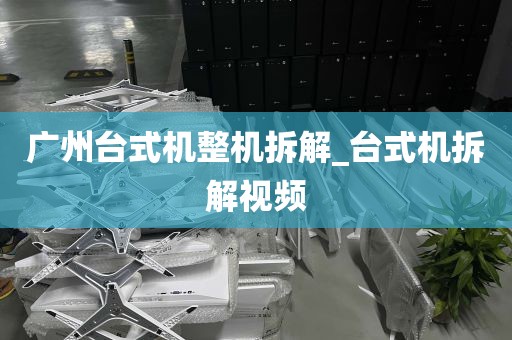 广州台式机整机拆解_台式机拆解视频
