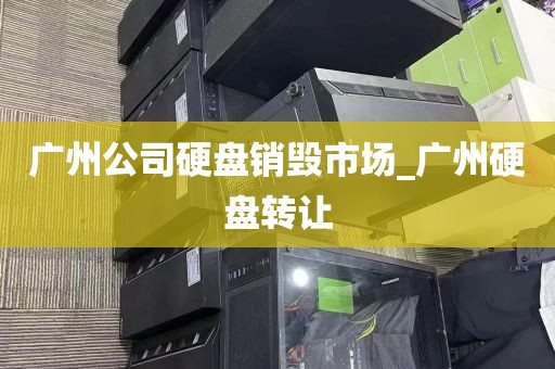 广州公司硬盘销毁市场_广州硬盘转让