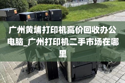 广州黄埔打印机高价回收办公电脑_广州打印机二手市场在哪里