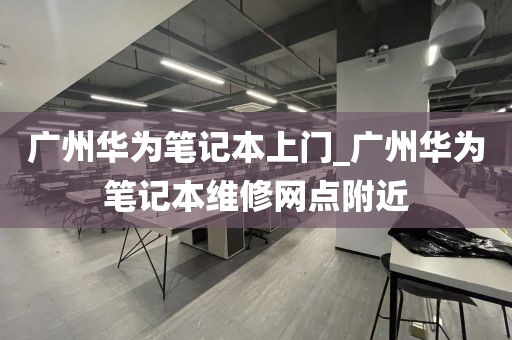 广州华为笔记本上门_广州华为笔记本维修网点附近