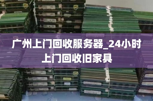 广州上门回收服务器_24小时上门回收旧家具