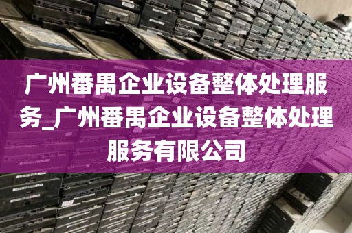广州番禺企业设备整体处理服务_广州番禺企业设备整体处理服务有限公司