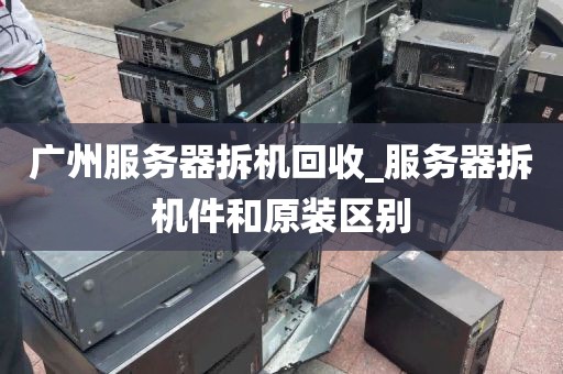 广州服务器拆机回收_服务器拆机件和原装区别