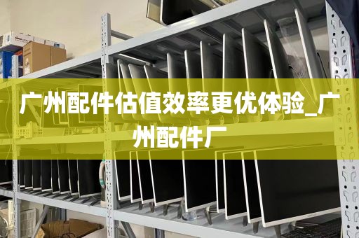 广州配件估值效率更优体验_广州配件厂