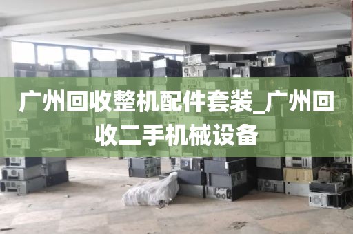 广州回收整机配件套装_广州回收二手机械设备