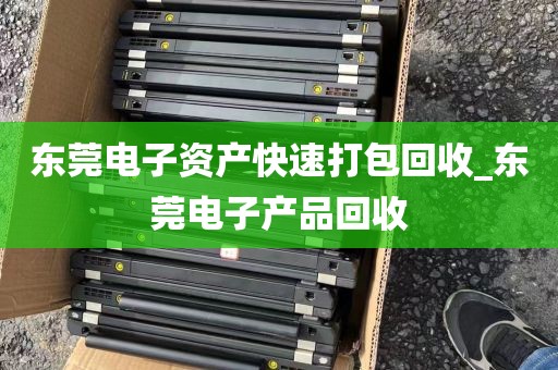 东莞电子资产快速打包回收_东莞电子产品回收