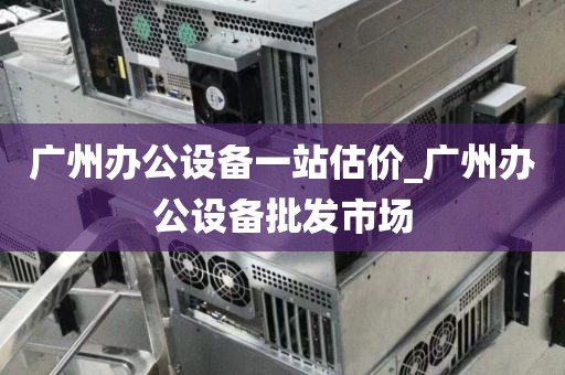 广州办公设备一站估价_广州办公设备批发市场