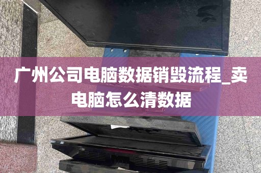 广州公司电脑数据销毁流程_卖电脑怎么清数据
